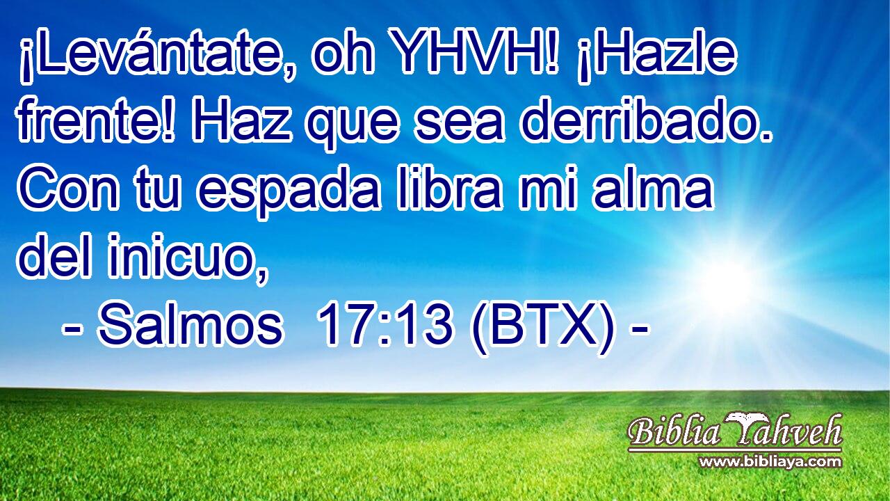 ¡Levántate, oh YHVH! ¡Hazle frente! Haz que sea derribado. Con tu espada libra mi alma del inicuo,