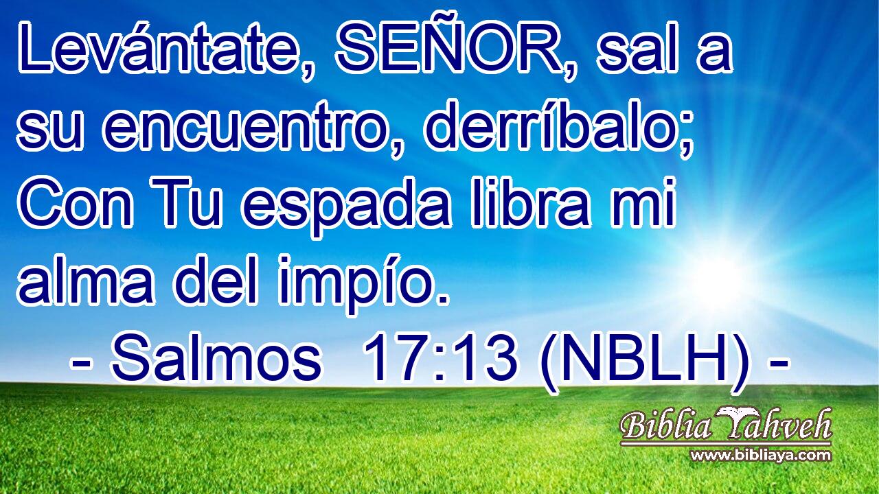  Levántate, SEÑOR, sal a su encuentro, derríbalo; Con Tu espada libra mi alma del impío. 