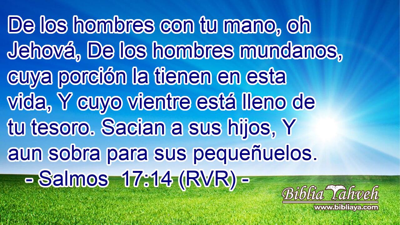 De los hombres con tu mano, oh Jehová, De los hombres mundanos, cuya porción la tienen en esta vida, Y cuyo vientre está lleno de tu tesoro. Sacian a sus hijos, Y aun sobra para sus pequeñuelos.