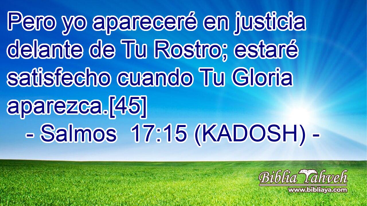  Pero yo apareceré en justicia delante de Tu Rostro; estaré satisfecho cuando Tu Gloria aparezca.[45] 