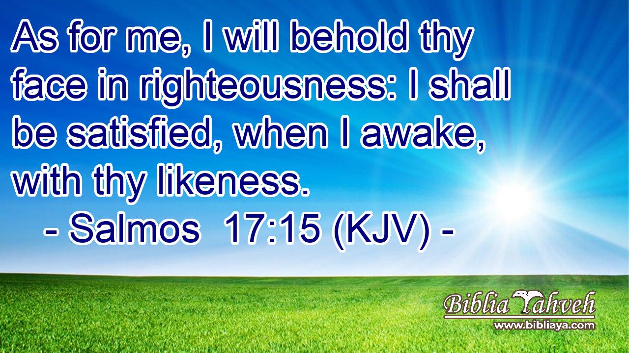 As for me, I will behold thy face in righteousness: I shall be satisfied, when I awake, with thy likeness.