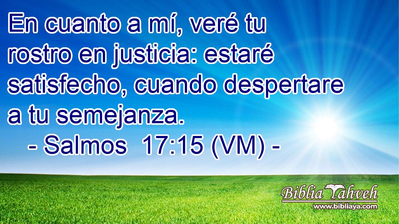  En cuanto a mí, veré tu rostro en justicia: estaré satisfecho, cuando despertare a tu semejanza. 