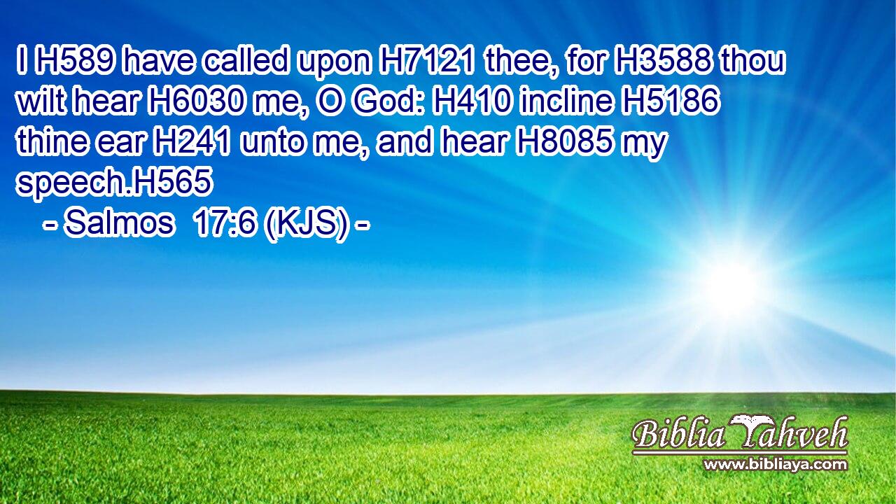 I H589 have called upon H7121 thee, for H3588 thou wilt hear H6030 me, O God: H410 incline H5186 thine ear H241 unto me, and hear H8085 my speech.H565