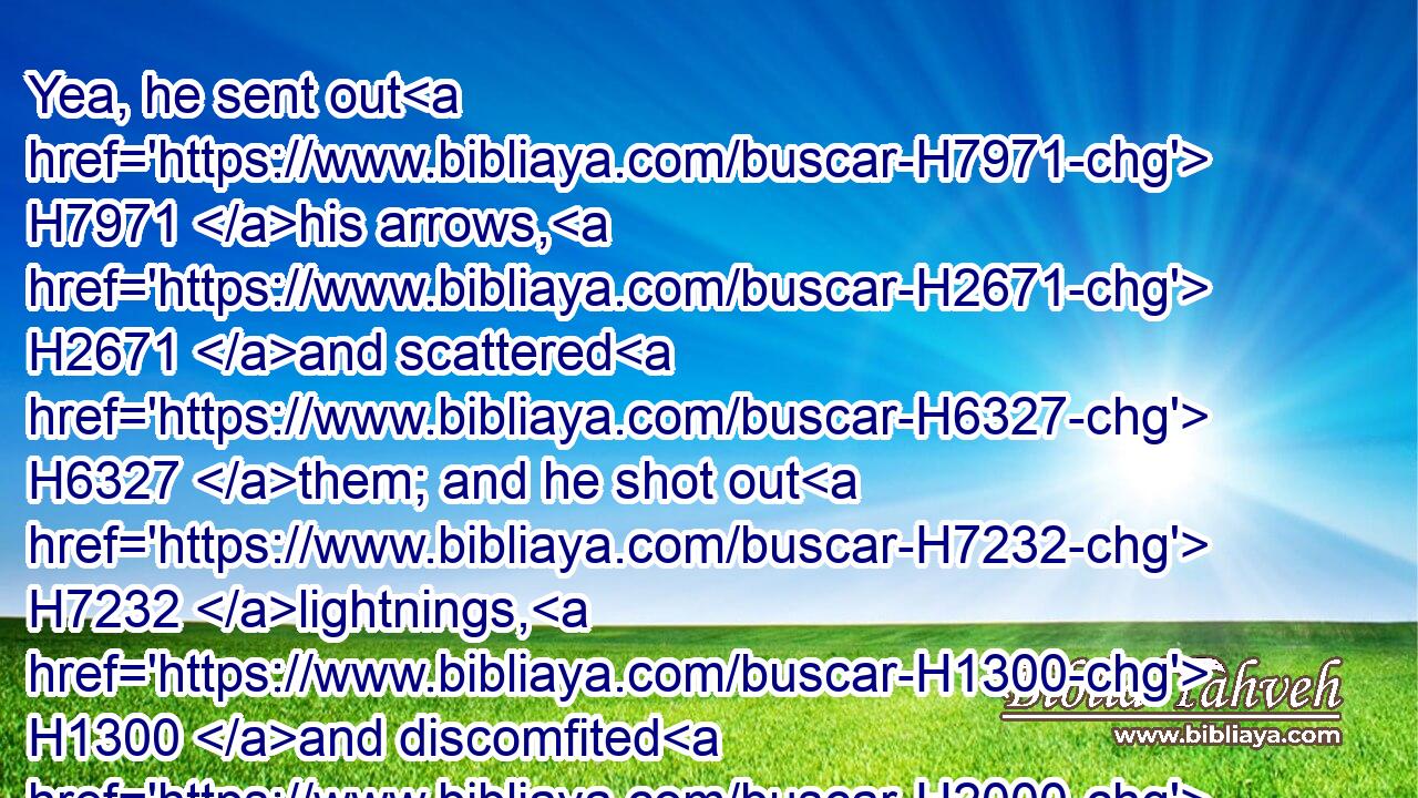 Yea, he sent out H7971 his arrows, H2671 and scattered H6327 them; and he shot out H7232 lightnings, H1300 and discomfited H2000 them.