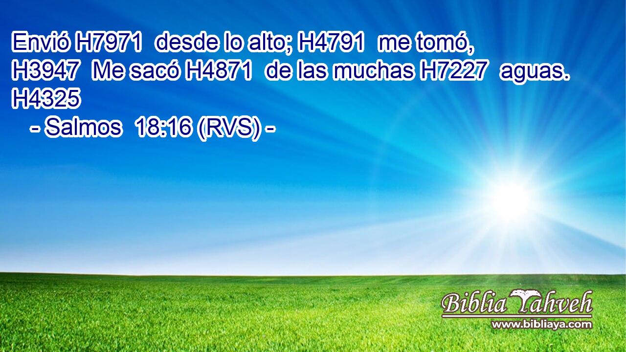 Envió H7971  desde lo alto; H4791  me tomó, H3947  Me sacó H4871  de las muchas H7227  aguas. H4325  
