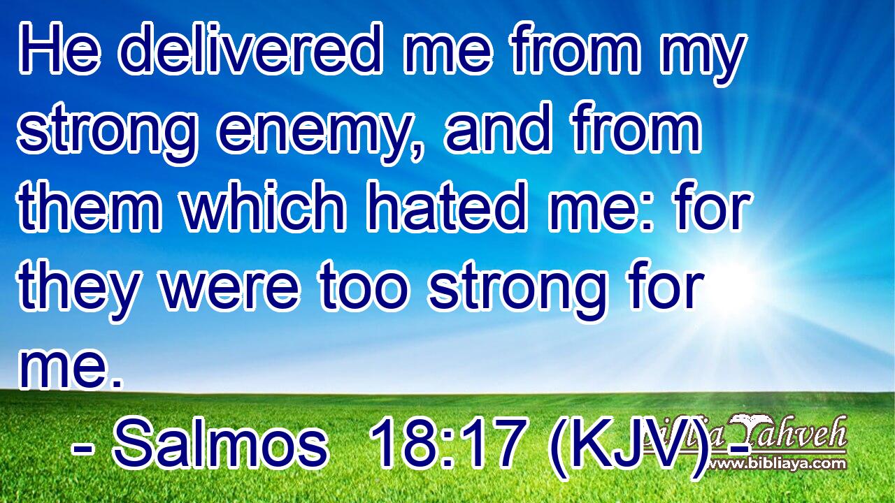 He delivered me from my strong enemy, and from them which hated me: for they were too strong for me.