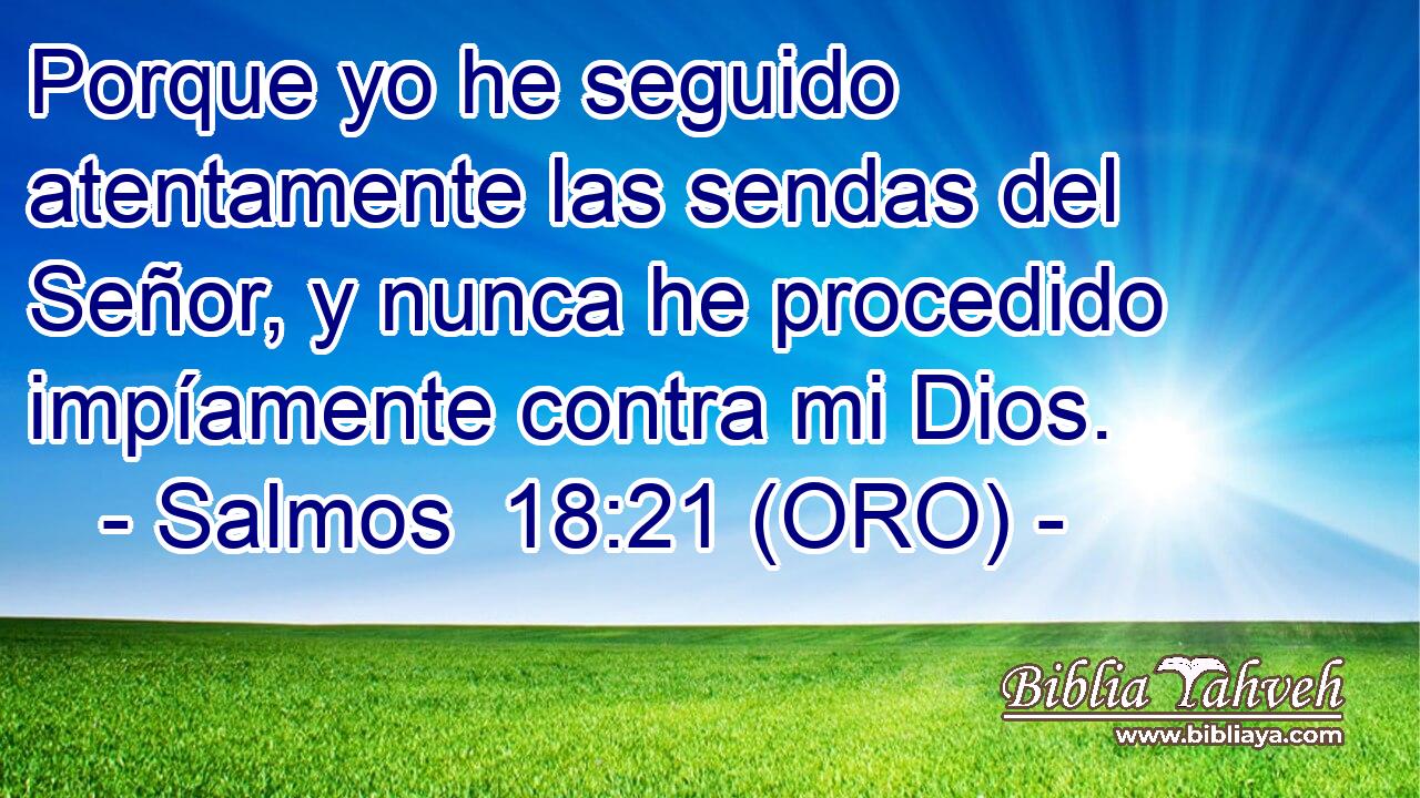  Porque yo he seguido atentamente las sendas del Señor, y nunca he procedido impíamente contra mi Dios. 