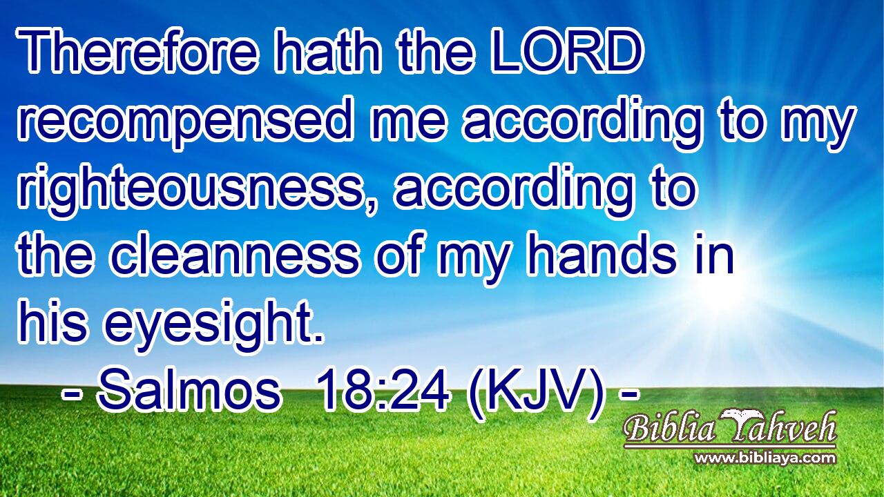 Therefore hath the LORD recompensed me according to my righteousness, according to the cleanness of my hands in his eyesight.