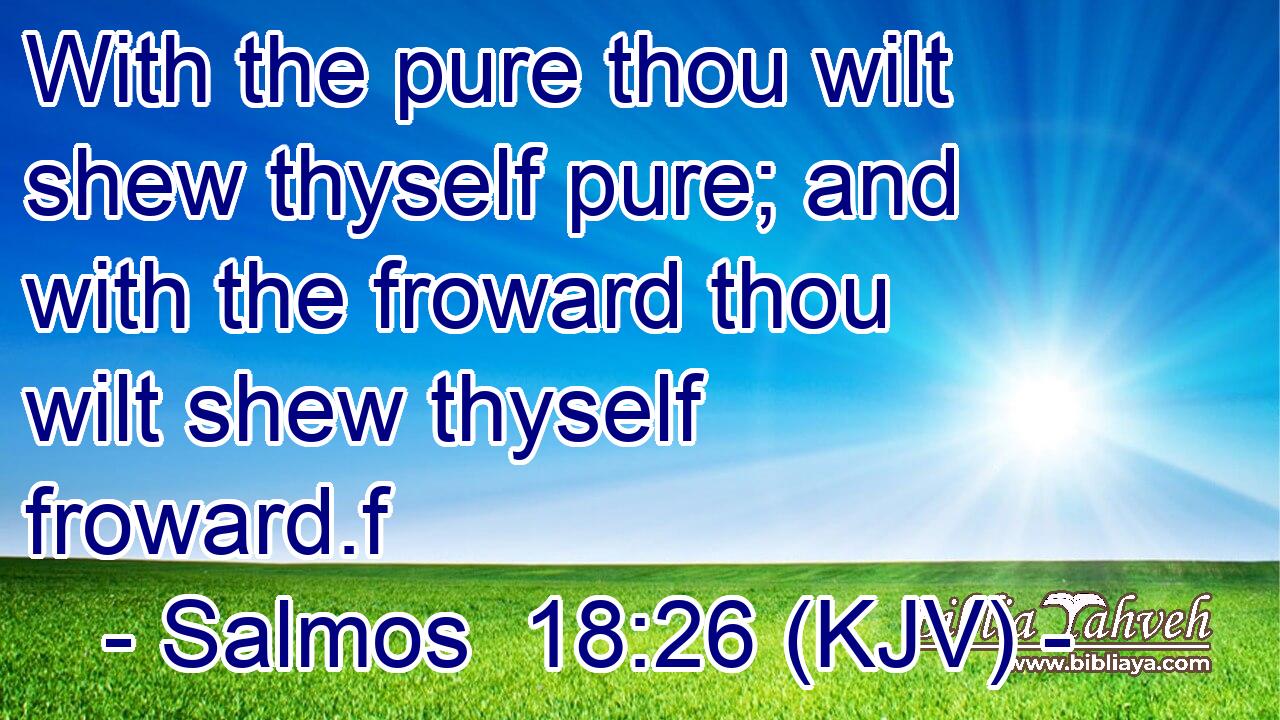 With the pure thou wilt shew thyself pure; and with the froward thou wilt shew thyself froward.f