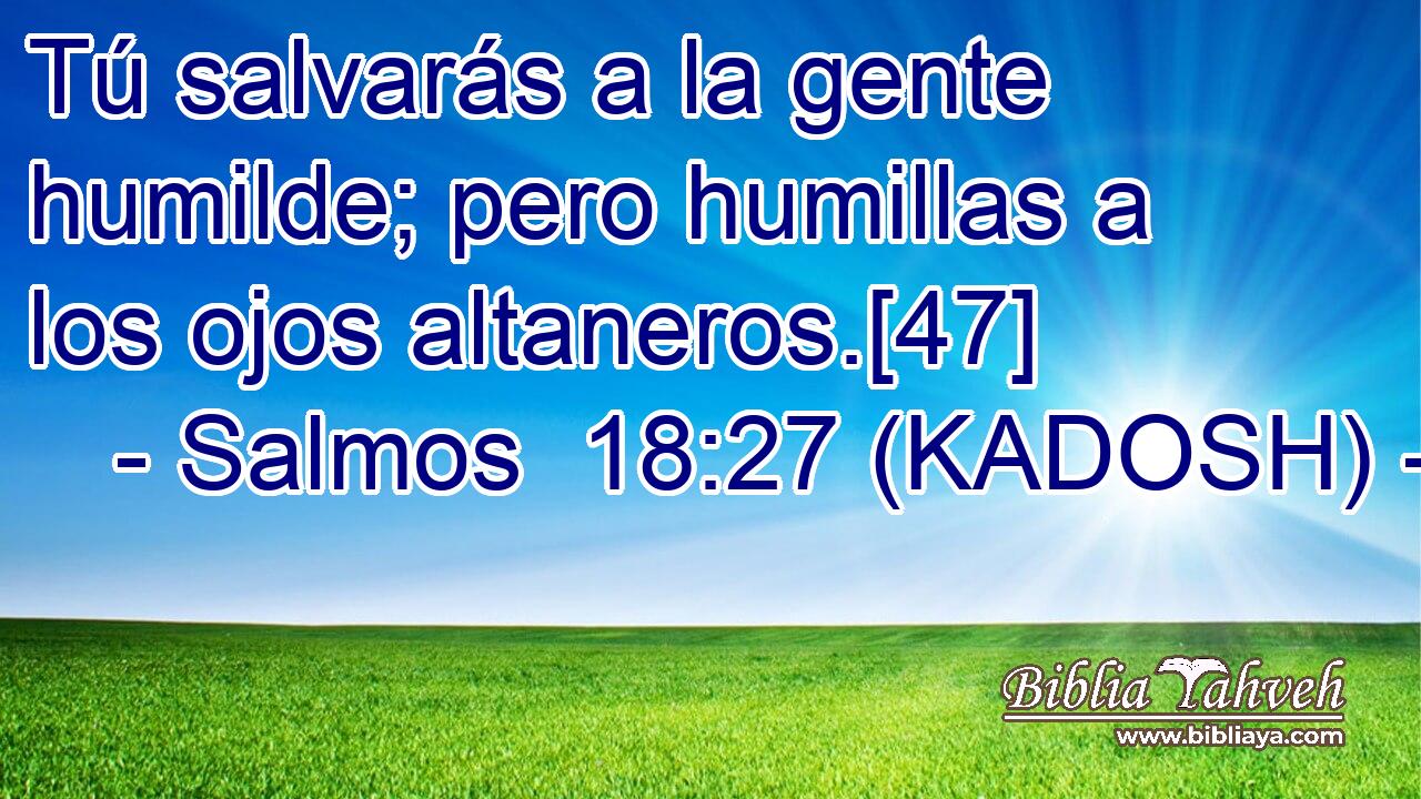  Tú salvarás a la gente humilde; pero humillas a los ojos altaneros.[47] 