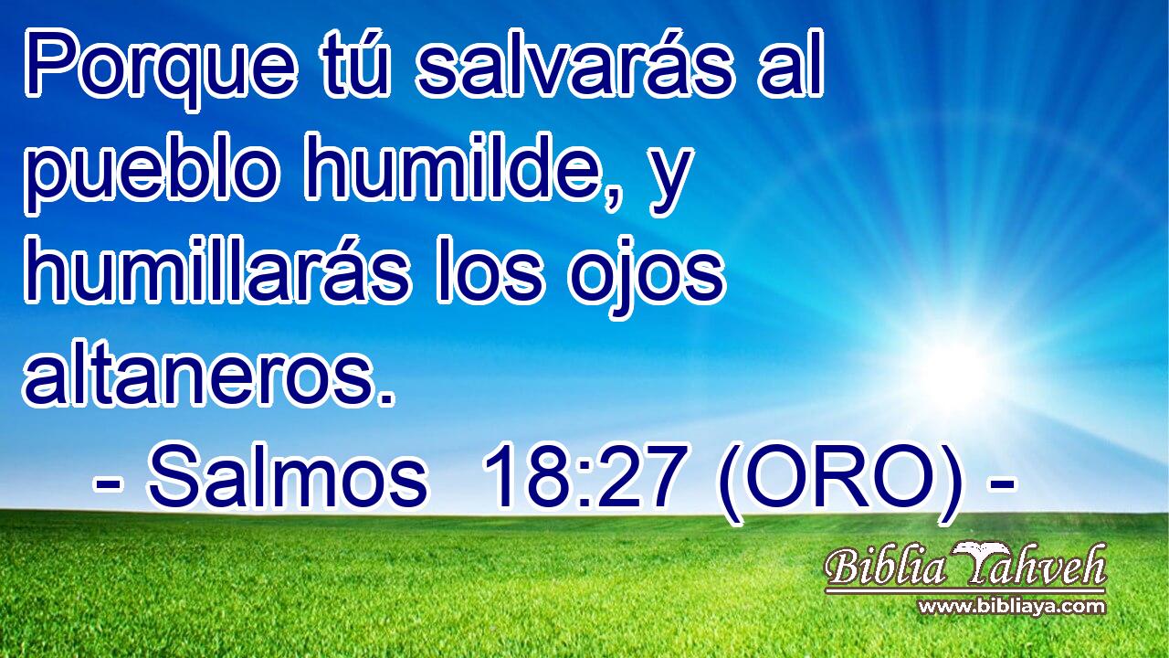  Porque tú salvarás al pueblo humilde, y humillarás los ojos altaneros. 