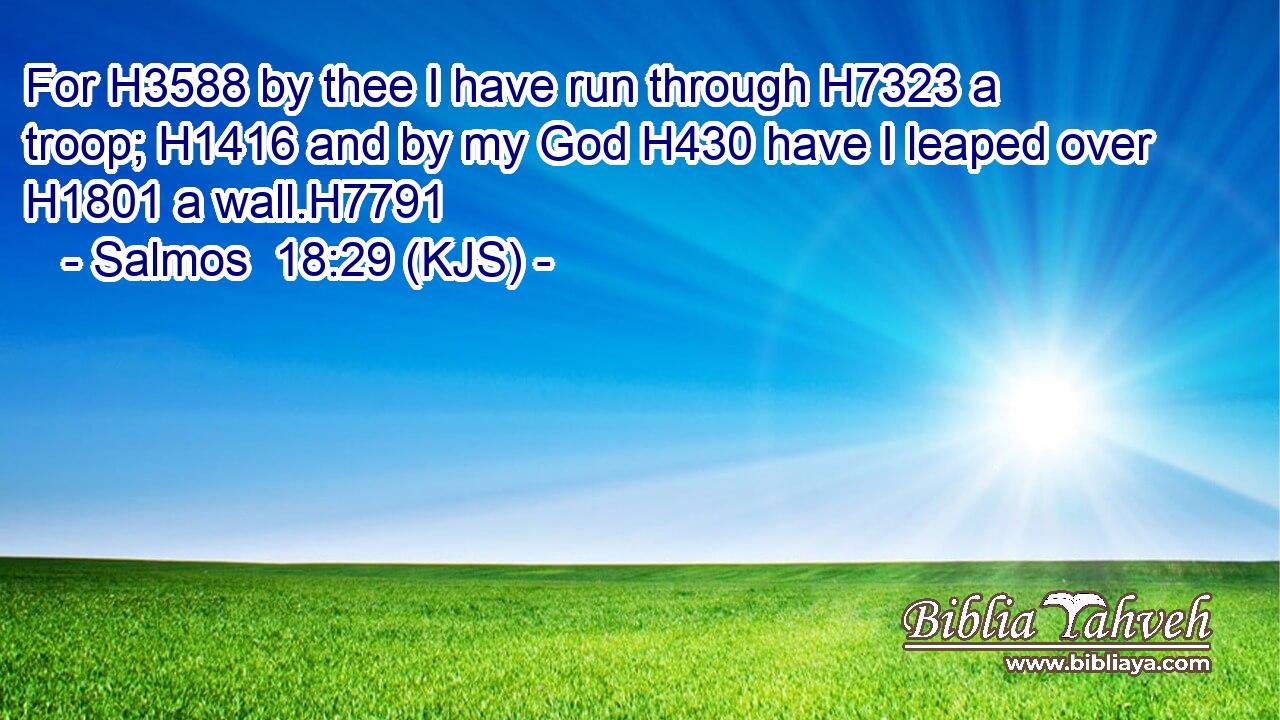 For H3588 by thee I have run through H7323 a troop; H1416 and by my God H430 have I leaped over H1801 a wall.H7791