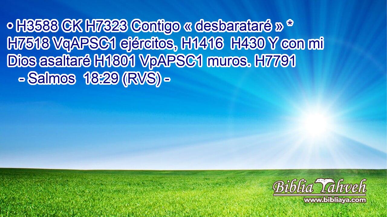 • H3588 CK H7323 Contigo « desbarataré » * H7518 VqAPSC1 ejércitos, H1416  H430 Y con mi Dios asaltaré H1801 VpAPSC1 muros. H7791  