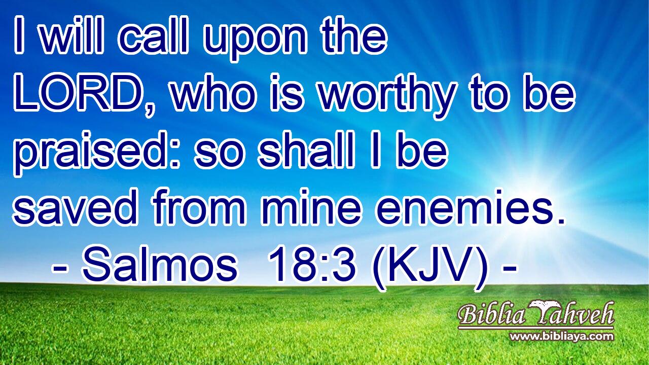 I will call upon the LORD, who is worthy to be praised: so shall I be saved from mine enemies.