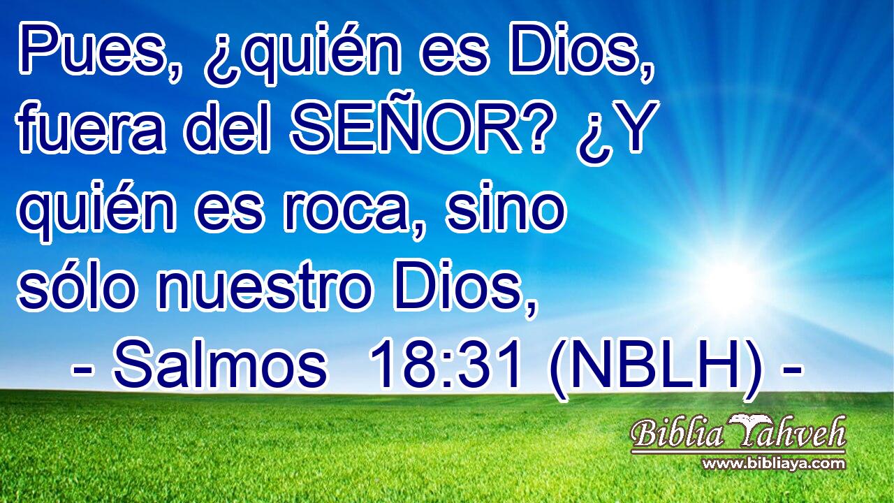  Pues, ¿quién es Dios, fuera del SEÑOR? ¿Y quién es roca, sino sólo nuestro Dios, 