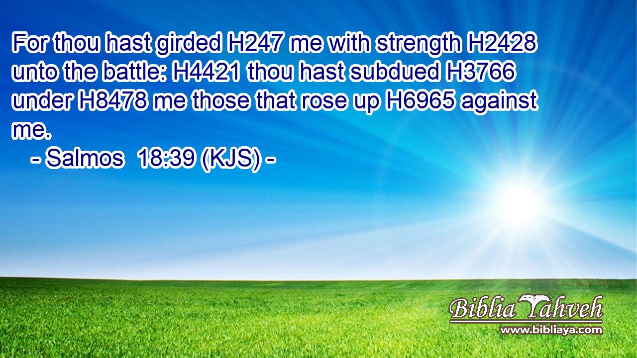 For thou hast girded H247 me with strength H2428 unto the battle: H4421 thou hast subdued H3766 under H8478 me those that rose up H6965 against me.