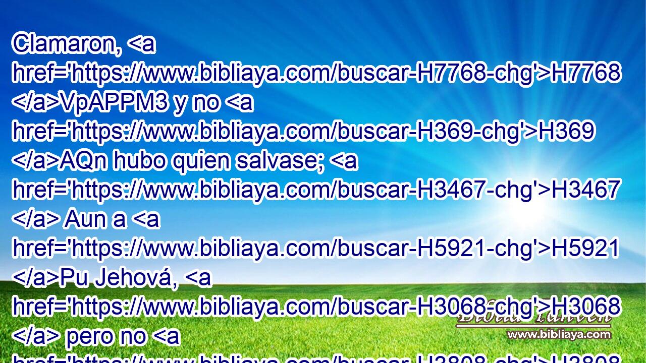 Clamaron, H7768 VpAPPM3 y no H369 AQn hubo quien salvase; H3467  Aun a H5921 Pu Jehová, H3068  pero no H3808 ANN los oyó. H6030  