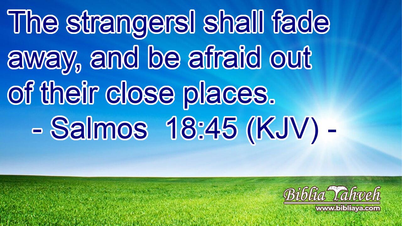The strangersl shall fade away, and be afraid out of their close places.