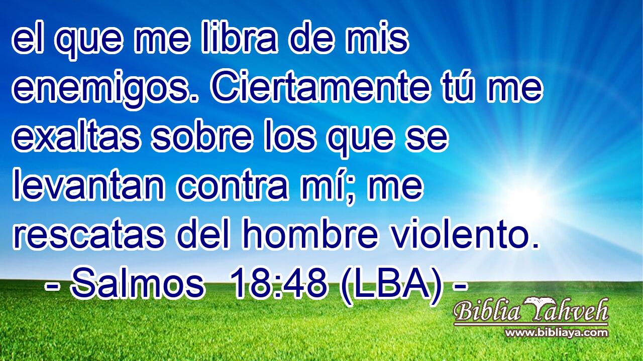 el que me libra de mis enemigos. Ciertamente tú me exaltas sobre los que se levantan contra mí; me rescatas del hombre violento.