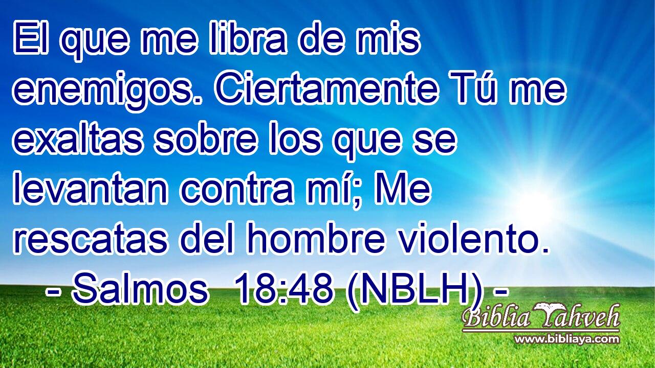  El que me libra de mis enemigos. Ciertamente Tú me exaltas sobre los que se levantan contra mí; Me rescatas del hombre violento. 