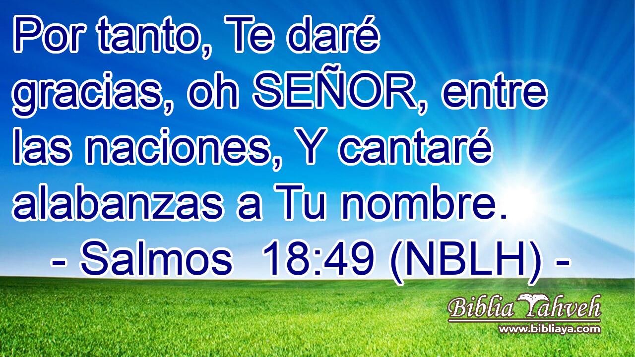  Por tanto, Te daré gracias, oh SEÑOR, entre las naciones, Y cantaré alabanzas a Tu nombre. 