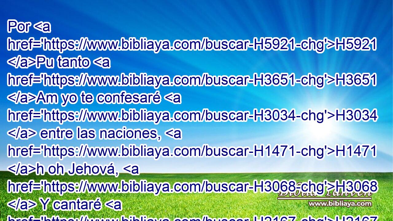 Por H5921 Pu tanto H3651 Am yo te confesaré H3034  entre las naciones, H1471 h oh Jehová, H3068  Y cantaré H2167 VpACSC1 a tu nombre. H8034  