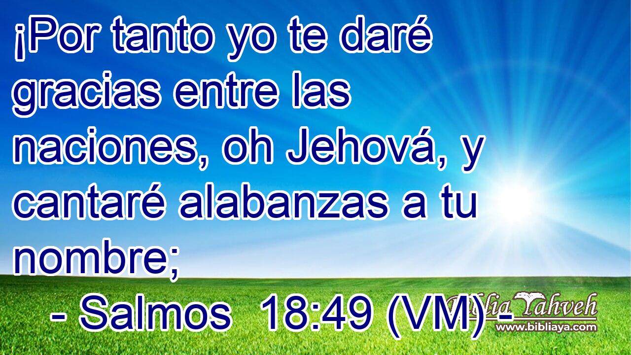  ¡Por tanto yo te daré gracias entre las naciones, oh Jehová, y cantaré alabanzas a tu nombre; 
