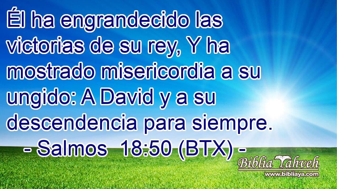 Él ha engrandecido las victorias de su rey, Y ha mostrado misericordia a su ungido: A David y a su descendencia para siempre.