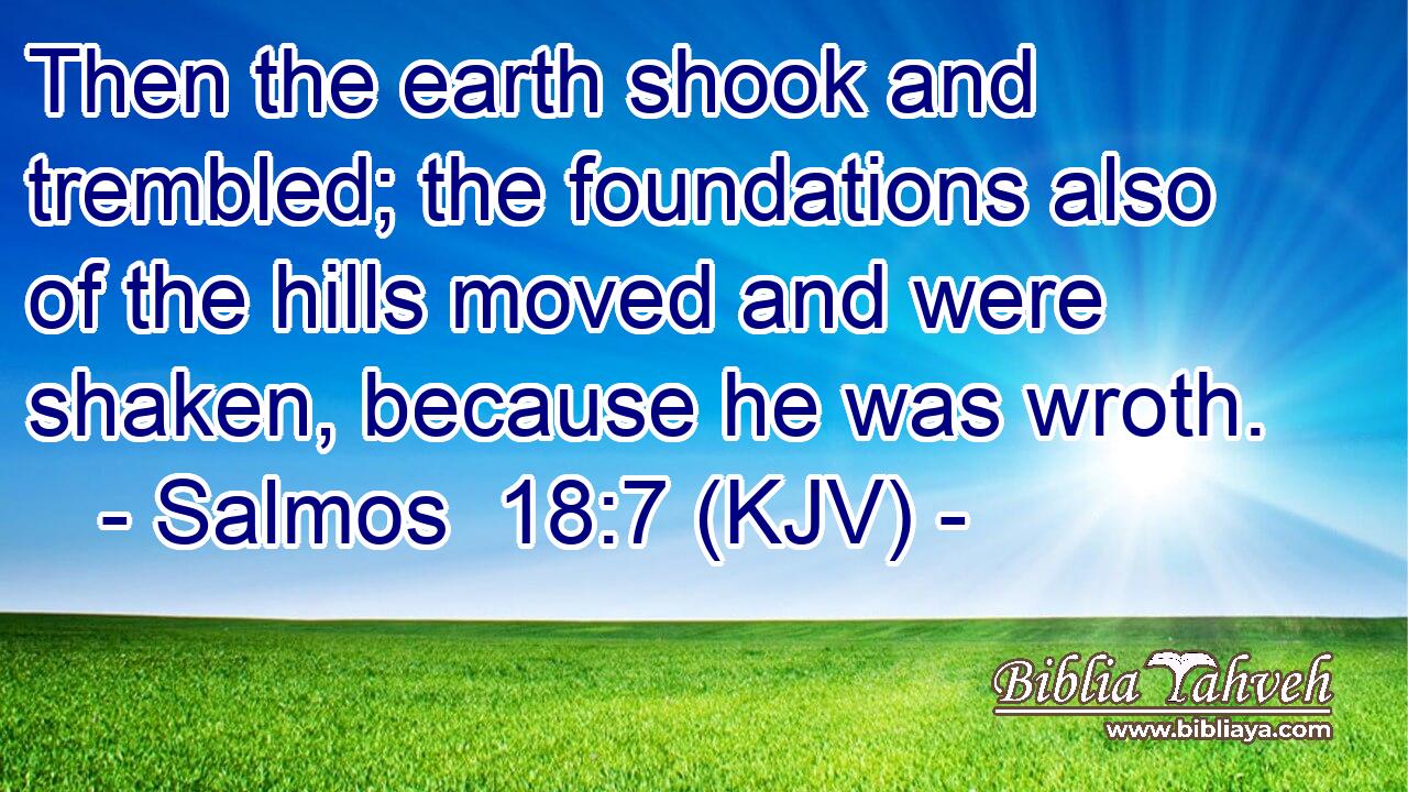 Then the earth shook and trembled; the foundations also of the hills moved and were shaken, because he was wroth.