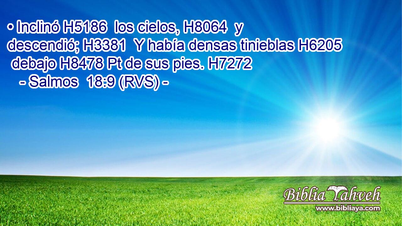 • Inclinó H5186  los cielos, H8064  y descendió; H3381  Y había densas tinieblas H6205  debajo H8478 Pt de sus pies. H7272  