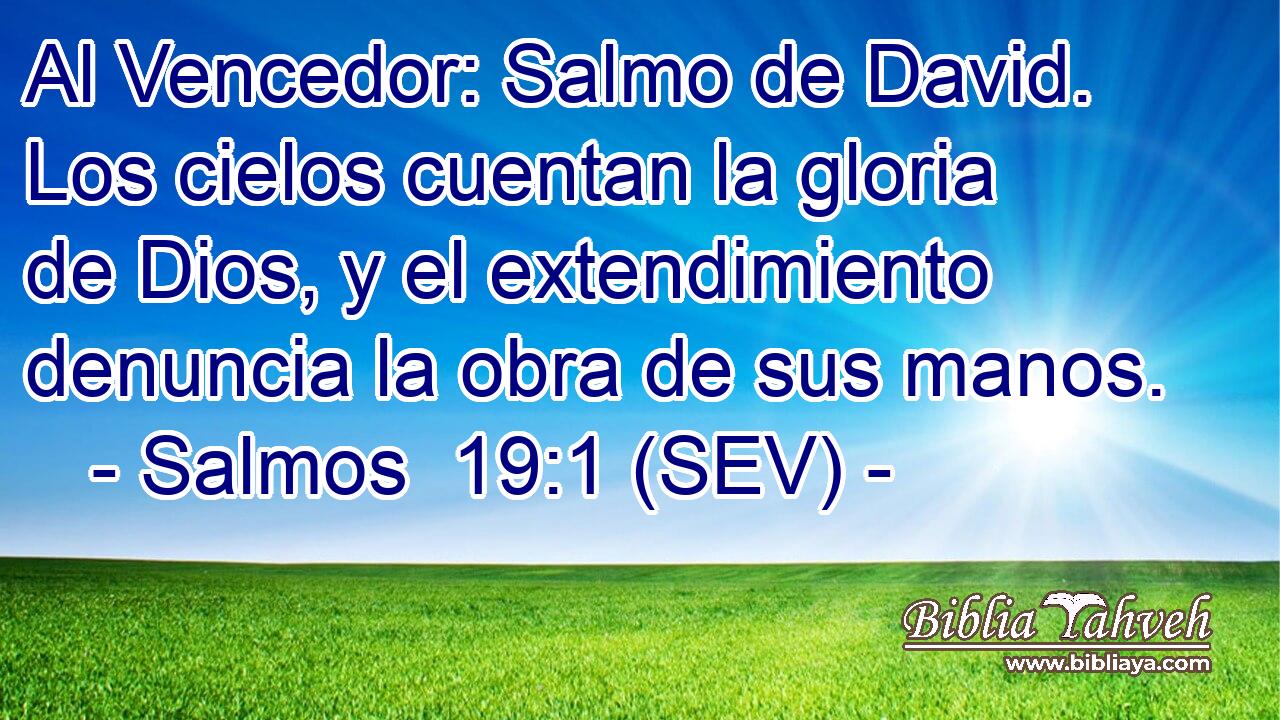 Al Vencedor: Salmo de David. Los cielos cuentan la gloria de Dios, y el extendimiento denuncia la obra de sus manos.