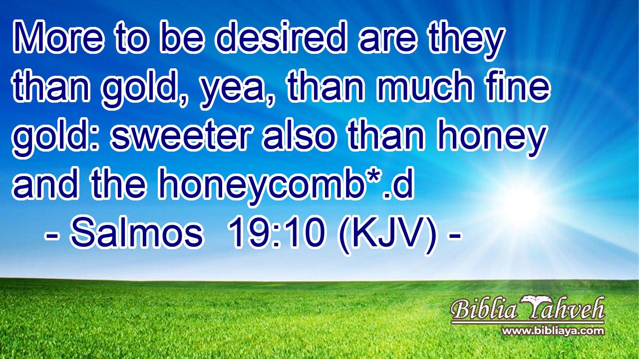 More to be desired are they than gold, yea, than much fine gold: sweeter also than honey and the honeycomb*.d