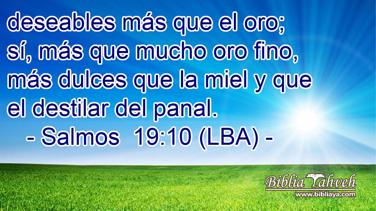 deseables más que el oro; sí, más que mucho oro fino, más dulces que la miel y que el destilar del panal.