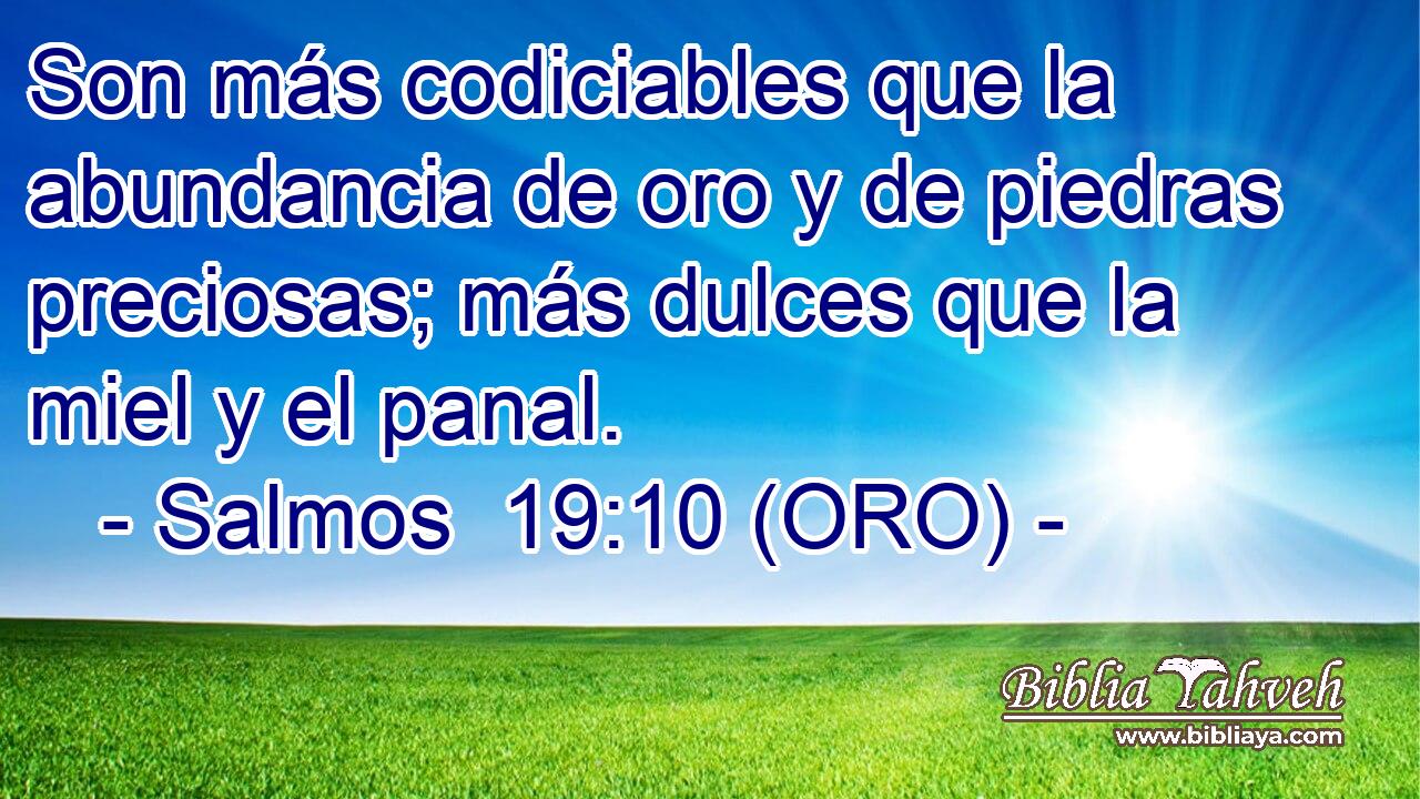  Son más codiciables que la abundancia de oro y de piedras preciosas; más dulces que la miel y el panal. 