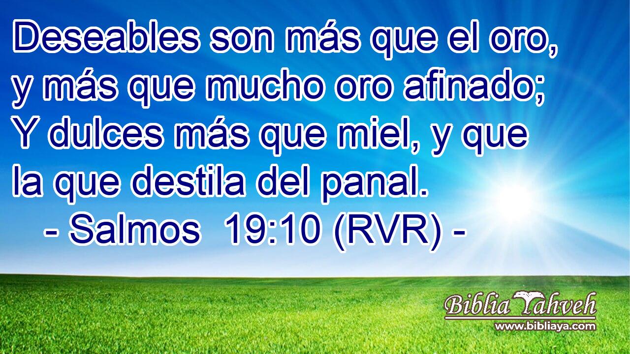 Deseables son más que el oro, y más que mucho oro afinado; Y dulces más que miel, y que la que destila del panal.