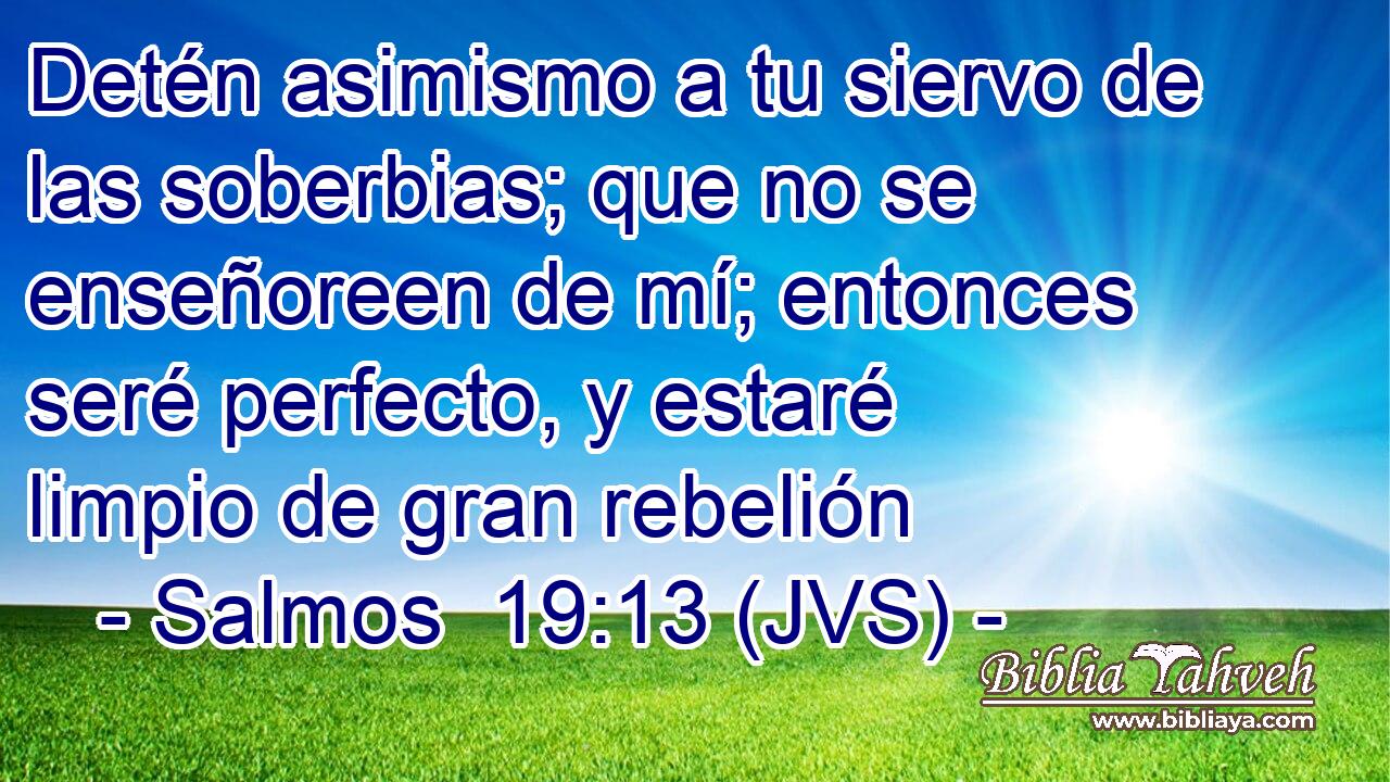 Detén asimismo a tu siervo de las soberbias; que no se enseñoreen de mí; entonces seré perfecto, y estaré limpio de gran rebelión