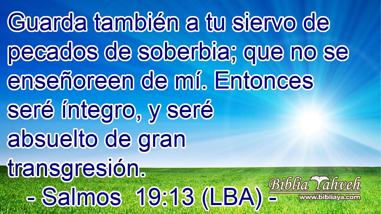 Guarda también a tu siervo de pecados de soberbia; que no se enseñoreen de mí. Entonces seré íntegro, y seré absuelto de gran transgresión.