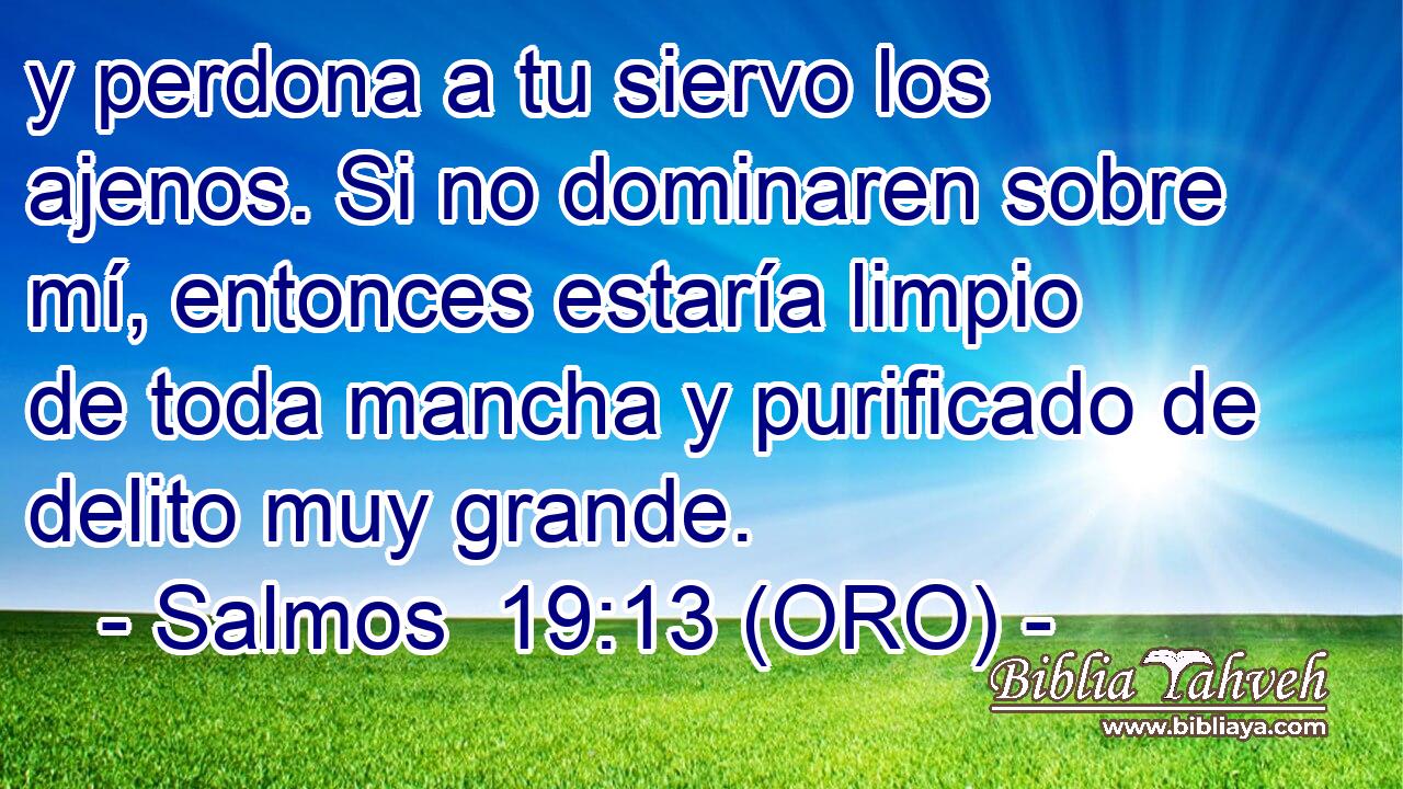  y perdona a tu siervo los ajenos. Si no dominaren sobre mí, entonces estaría limpio de toda mancha y purificado de delito muy grande. 
