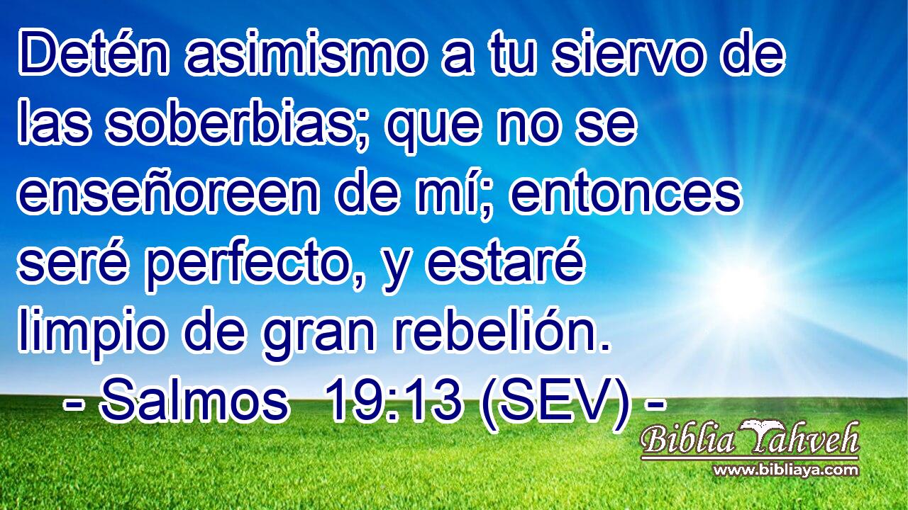 Detén asimismo a tu siervo de las soberbias; que no se enseñoreen de mí; entonces seré perfecto, y estaré limpio de gran rebelión.