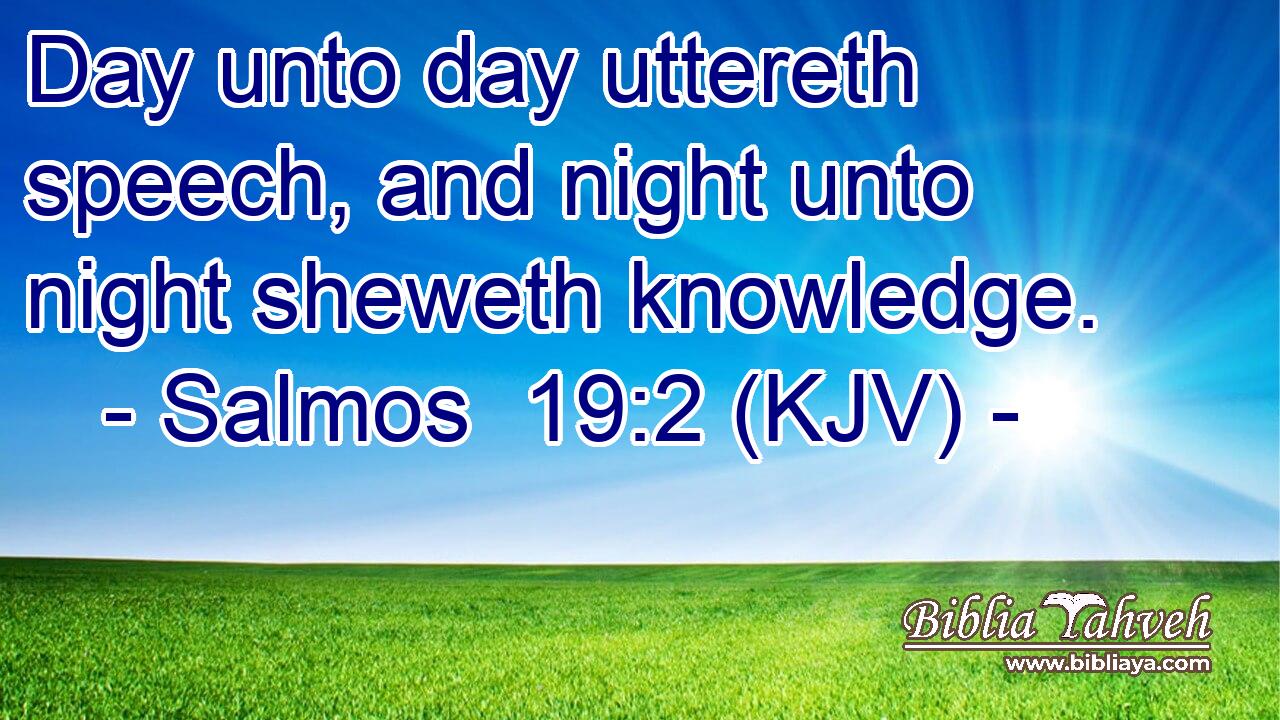 Day unto day uttereth speech, and night unto night sheweth knowledge.
