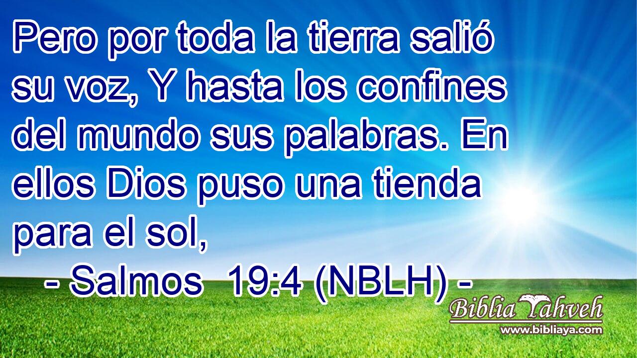  Pero por toda la tierra salió su voz, Y hasta los confines del mundo sus palabras. En ellos Dios puso una tienda para el sol, 