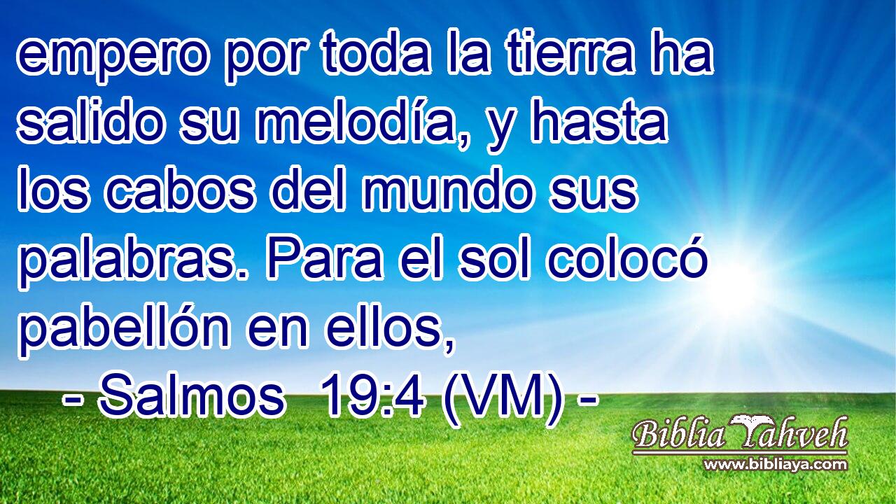  empero por toda la tierra ha salido su melodía, y hasta los cabos del mundo sus palabras. Para el sol colocó pabellón en ellos, 