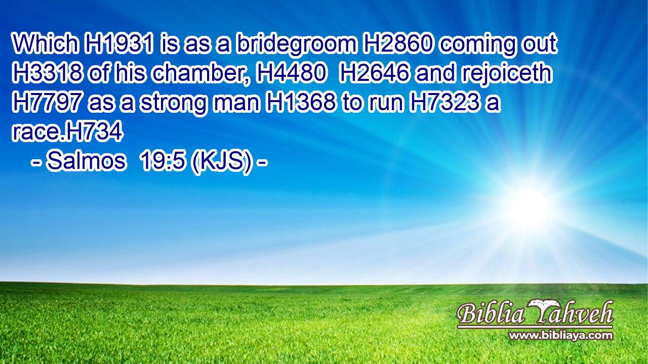 Which H1931 is as a bridegroom H2860 coming out H3318 of his chamber, H4480  H2646 and rejoiceth H7797 as a strong man H1368 to run H7323 a race.H734