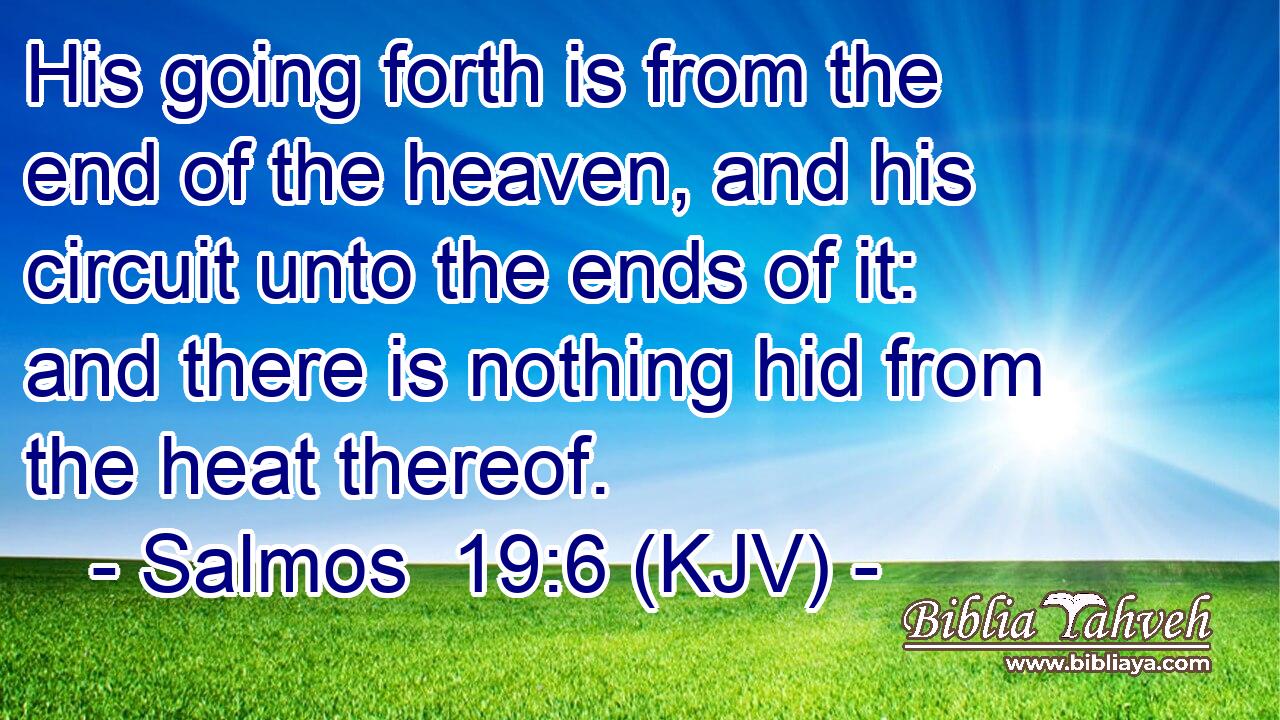 His going forth is from the end of the heaven, and his circuit unto the ends of it: and there is nothing hid from the heat thereof.