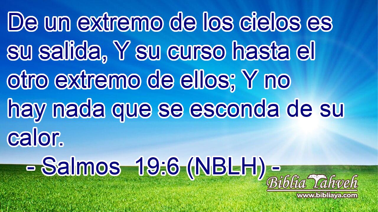 De un extremo de los cielos es su salida, Y su curso hasta el otro extremo de ellos; Y no hay nada que se esconda de su calor. 