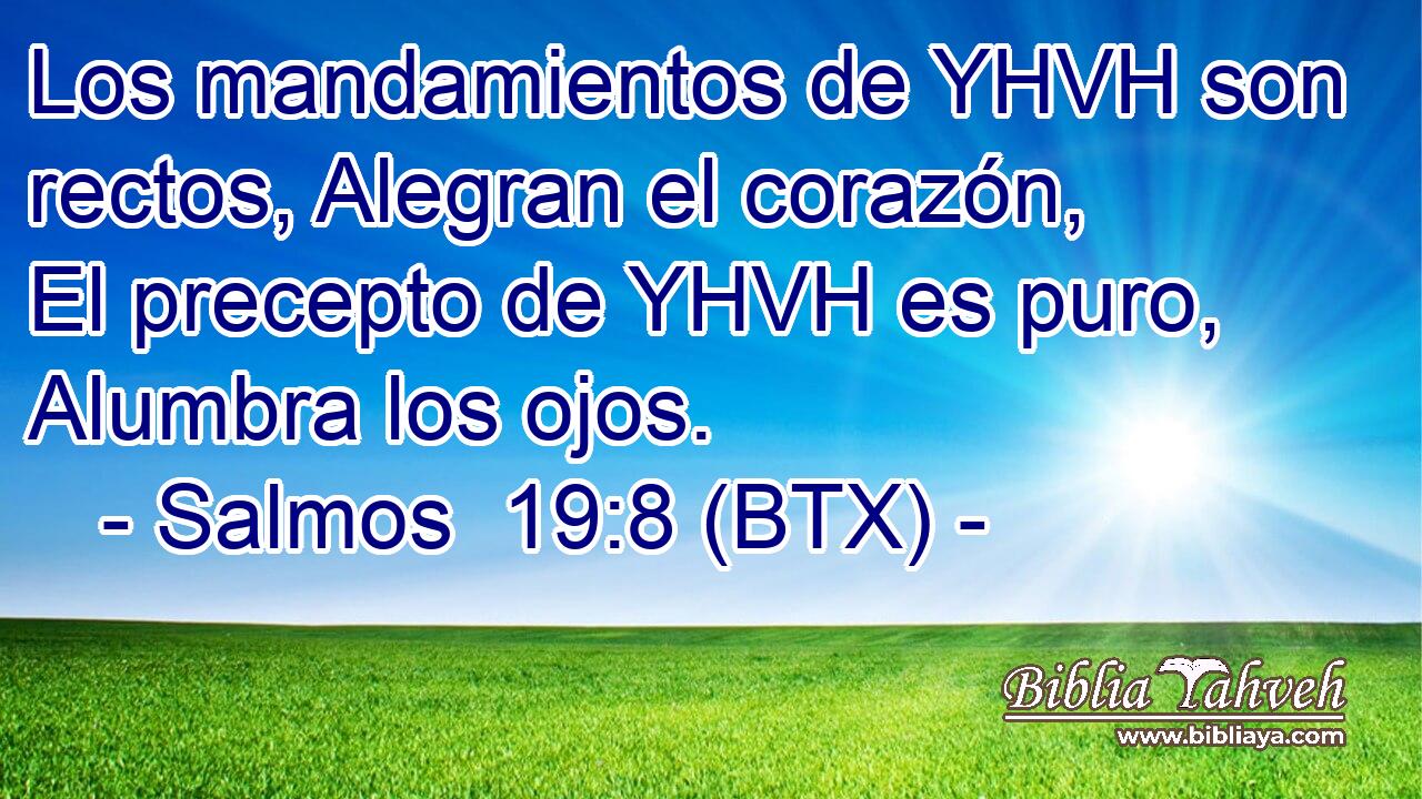 Los mandamientos de YHVH son rectos, Alegran el corazón, El precepto de YHVH es puro, Alumbra los ojos.