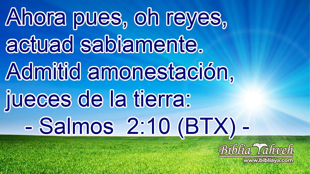 Ahora pues, oh reyes, actuad sabiamente. Admitid amonestación, jueces de la tierra: