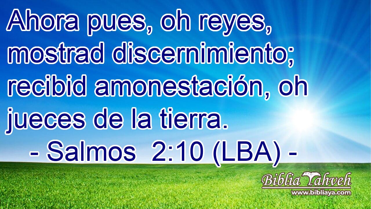 Ahora pues, oh reyes, mostrad discernimiento; recibid amonestación, oh jueces de la tierra.