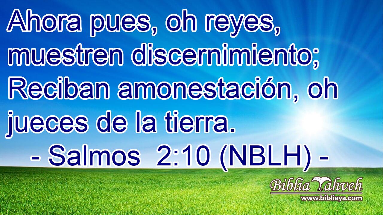  Ahora pues, oh reyes, muestren discernimiento; Reciban amonestación, oh jueces de la tierra. 