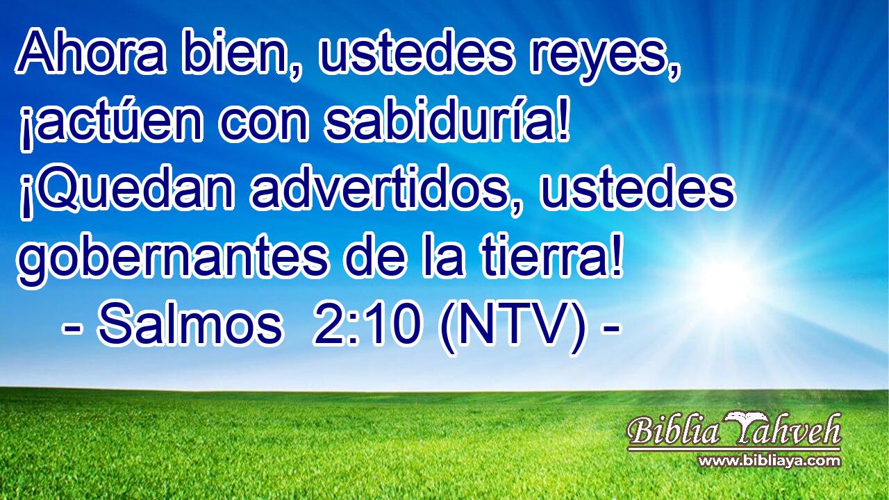 Ahora bien, ustedes reyes, ¡actúen con sabiduría! ¡Quedan advertidos, ustedes gobernantes de la tierra!